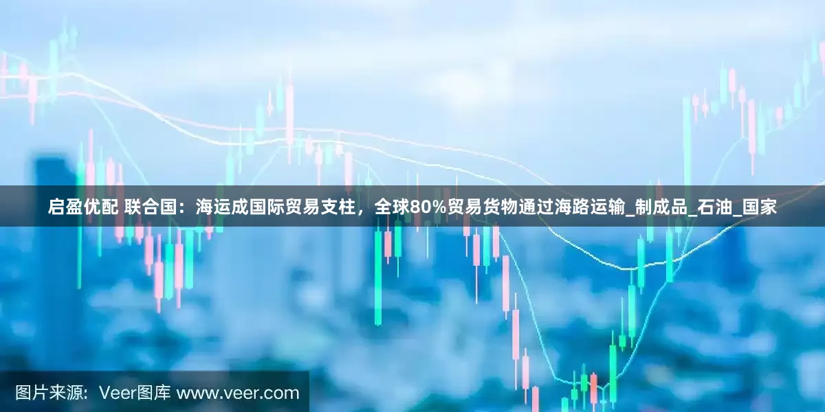 启盈优配 联合国：海运成国际贸易支柱，全球80%贸易货物通过海路运输_制成品_石油_国家