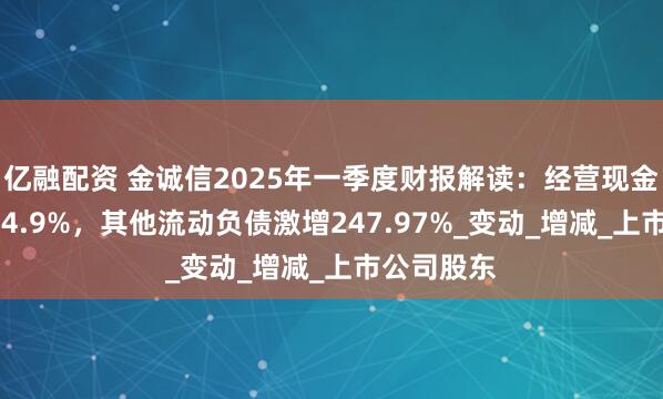 亿融配资 金诚信2025年一季度财报解读：经营现金流暴增614.9%，其他流动负债激增247.97%_变动_增减_上市公司股东