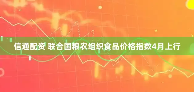信通配资 联合国粮农组织食品价格指数4月上行