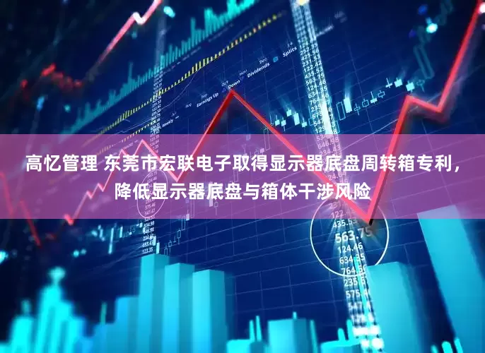高忆管理 东莞市宏联电子取得显示器底盘周转箱专利，降低显示器底盘与箱体干涉风险