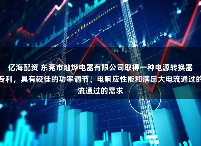 亿海配资 东莞市灿烨电器有限公司取得一种电源转换器电路专利，具有较佳的功率调节、电响应性能和满足大电流通过的需求
