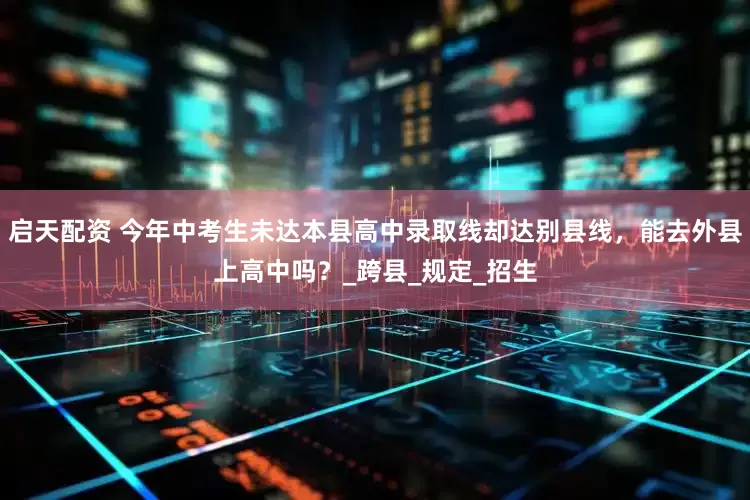 启天配资 今年中考生未达本县高中录取线却达别县线，能去外县上高中吗？_跨县_规定_招生