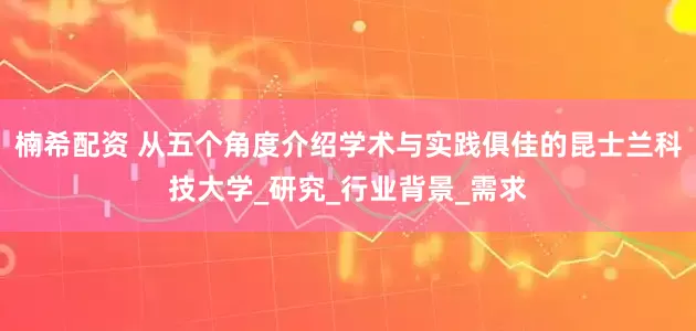 楠希配资 从五个角度介绍学术与实践俱佳的昆士兰科技大学_研究_行业背景_需求