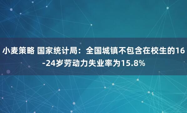 小麦策略 国家统计局：全国城镇不包含在校生的16-24岁劳动力失业率为15.8%