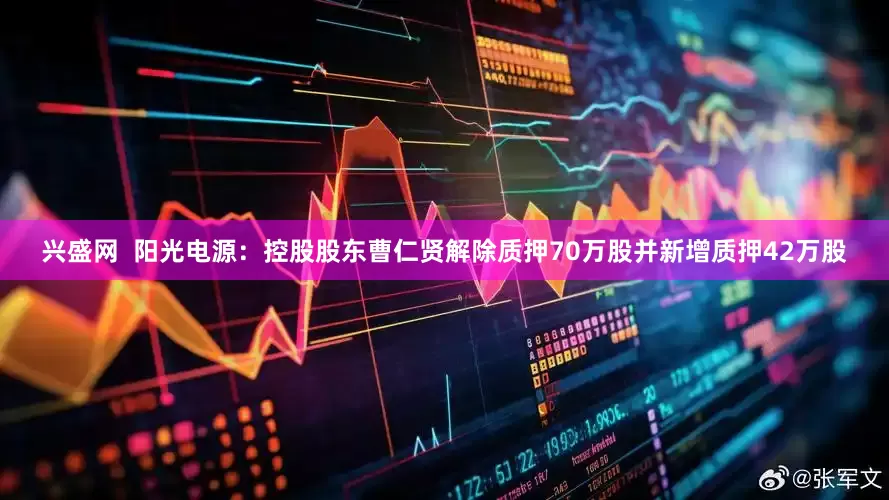 兴盛网  阳光电源：控股股东曹仁贤解除质押70万股并新增质押42万股