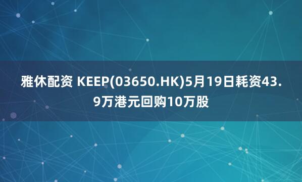 雅休配资 KEEP(03650.HK)5月19日耗资43.9万港元回购10万股