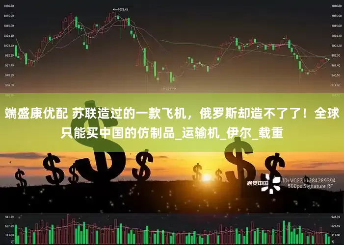 端盛康优配 苏联造过的一款飞机，俄罗斯却造不了了！全球只能买中国的仿制品_运输机_伊尔_载重
