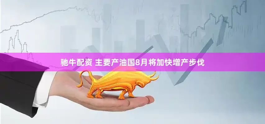 驰牛配资 主要产油国8月将加快增产步伐