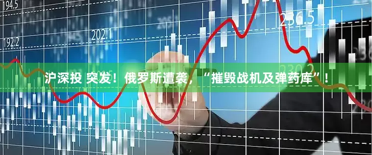沪深投 突发！俄罗斯遭袭，“摧毁战机及弹药库”！