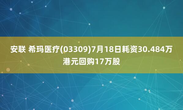 安联 希玛医疗(03309)7月18日耗资30.484万港元回购17万股