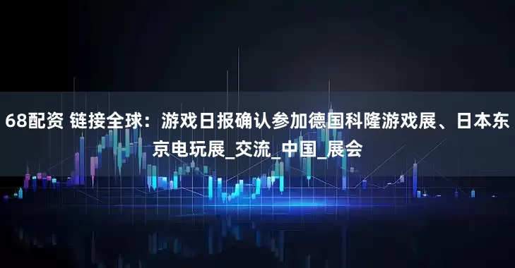 68配资 链接全球：游戏日报确认参加德国科隆游戏展、日本东京电玩展_交流_中国_展会