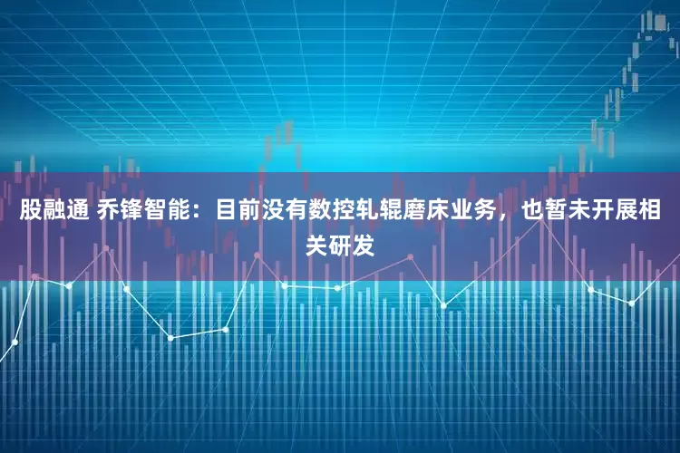 股融通 乔锋智能：目前没有数控轧辊磨床业务，也暂未开展相关研发