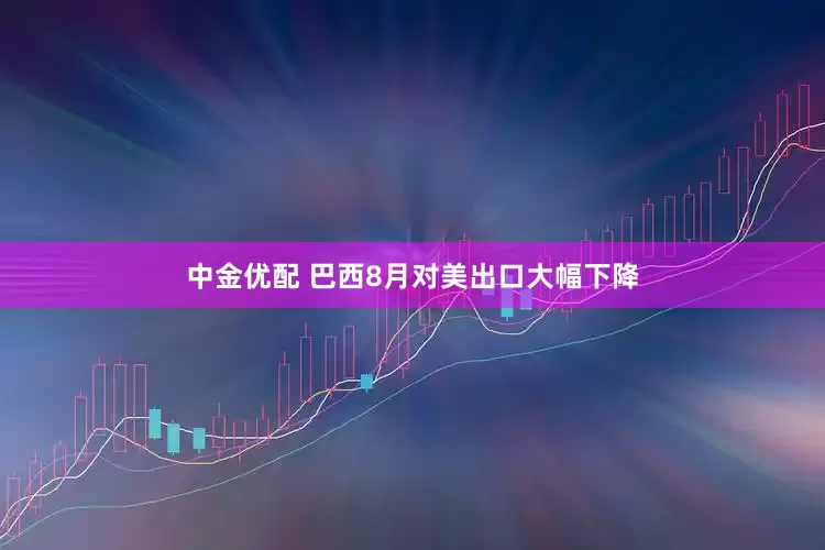 中金优配 巴西8月对美出口大幅下降