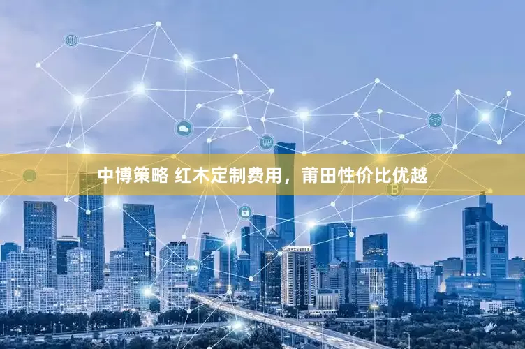 中博策略 红木定制费用，莆田性价比优越
