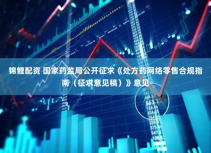 锦鲤配资 国家药监局公开征求《处方药网络零售合规指南（征求意见稿）》意见