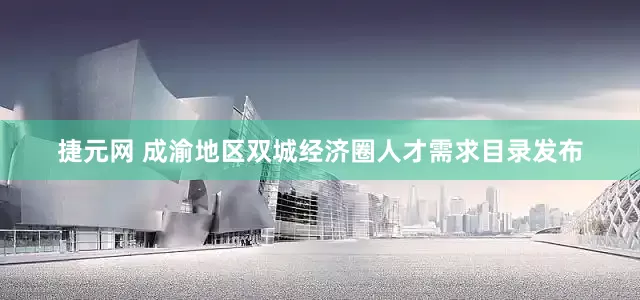 捷元网 成渝地区双城经济圈人才需求目录发布
