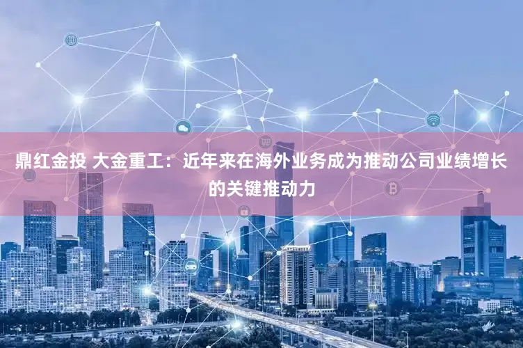 鼎红金投 大金重工：近年来在海外业务成为推动公司业绩增长的关键推动力