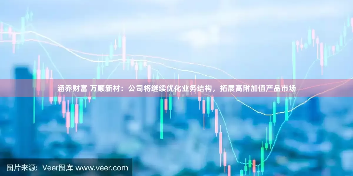 涵乔财富 万顺新材：公司将继续优化业务结构，拓展高附加值产品市场