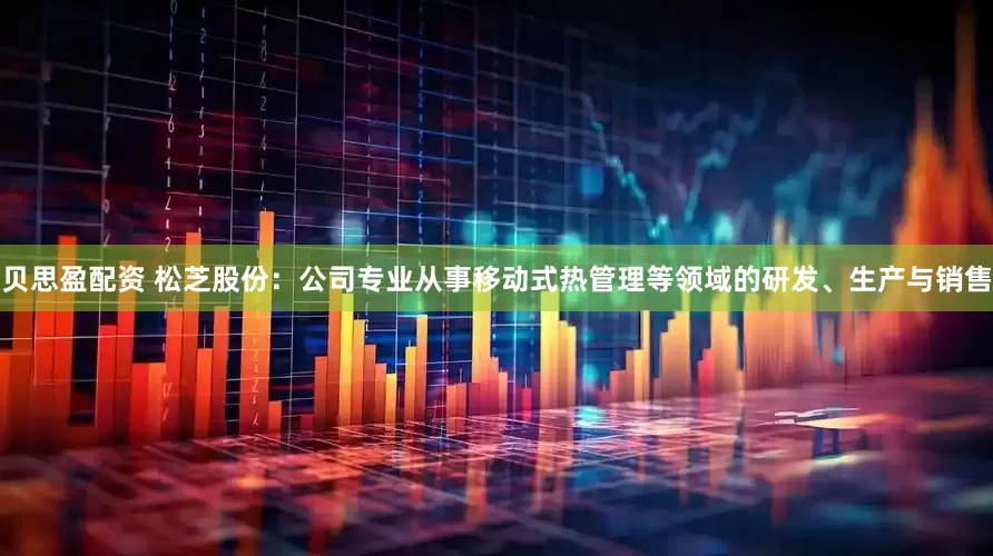 贝思盈配资 松芝股份：公司专业从事移动式热管理等领域的研发、生产与销售
