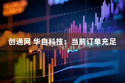 创通网 华自科技：当前订单充足