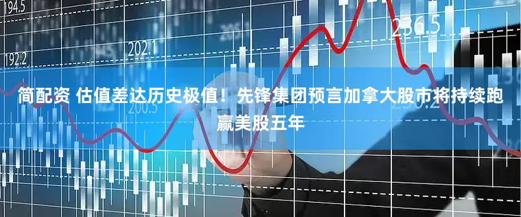 简配资 估值差达历史极值！先锋集团预言加拿大股市将持续跑赢美股五年