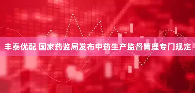 丰泰优配 国家药监局发布中药生产监督管理专门规定