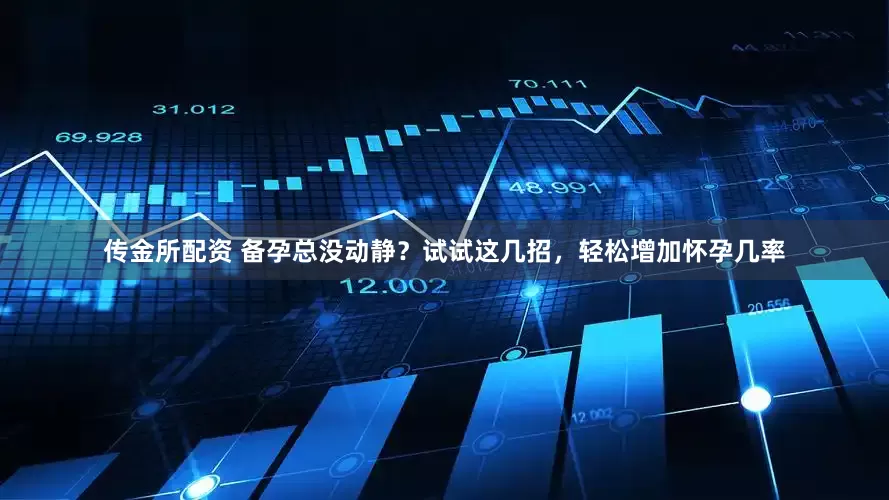 传金所配资 备孕总没动静？试试这几招，轻松增加怀孕几率