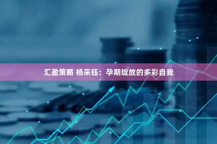 汇盈策略 杨采钰：孕期绽放的多彩自我
