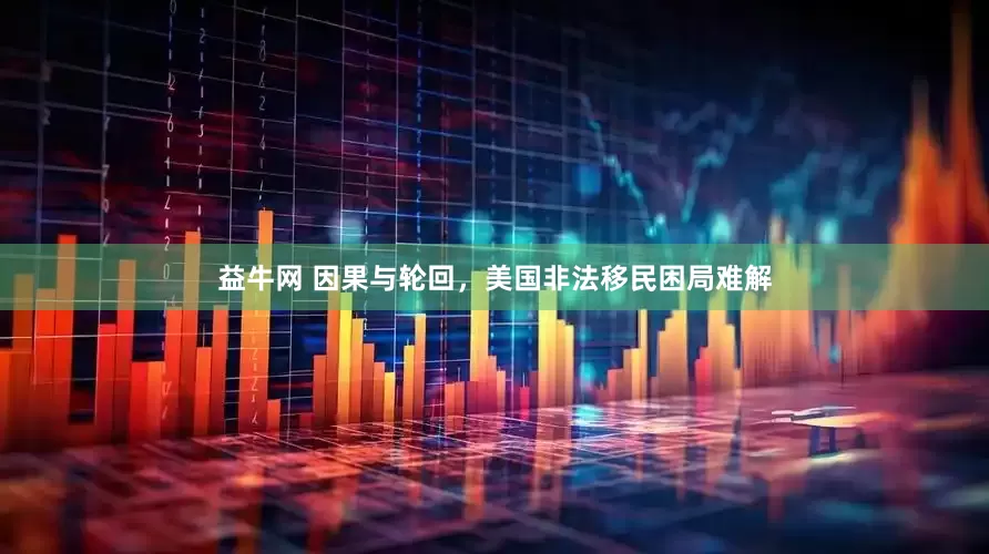 益牛网 因果与轮回，美国非法移民困局难解