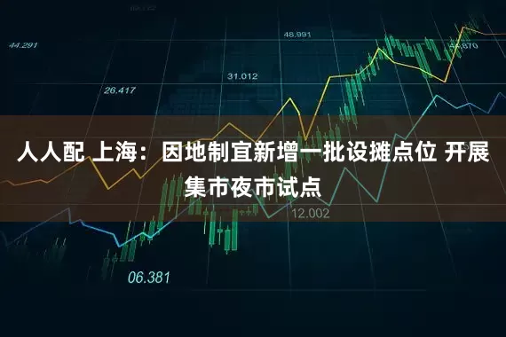 人人配 上海:因地制宜新增一批设摊点位 开展集市夜市试点