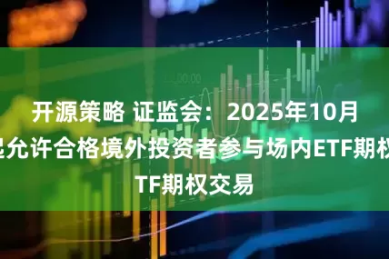 开源策略 证监会:2025年10月9日起允许合格境外投资者参与场内ETF期权交易