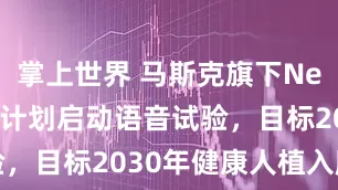 掌上世界 马斯克旗下Neuralink计划启动语音试验,目标2030年健康人植入脑芯片