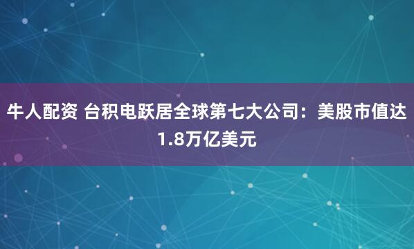 牛人配资 台积电跃居全球第七大公司：美股市值达1.8万亿美元
