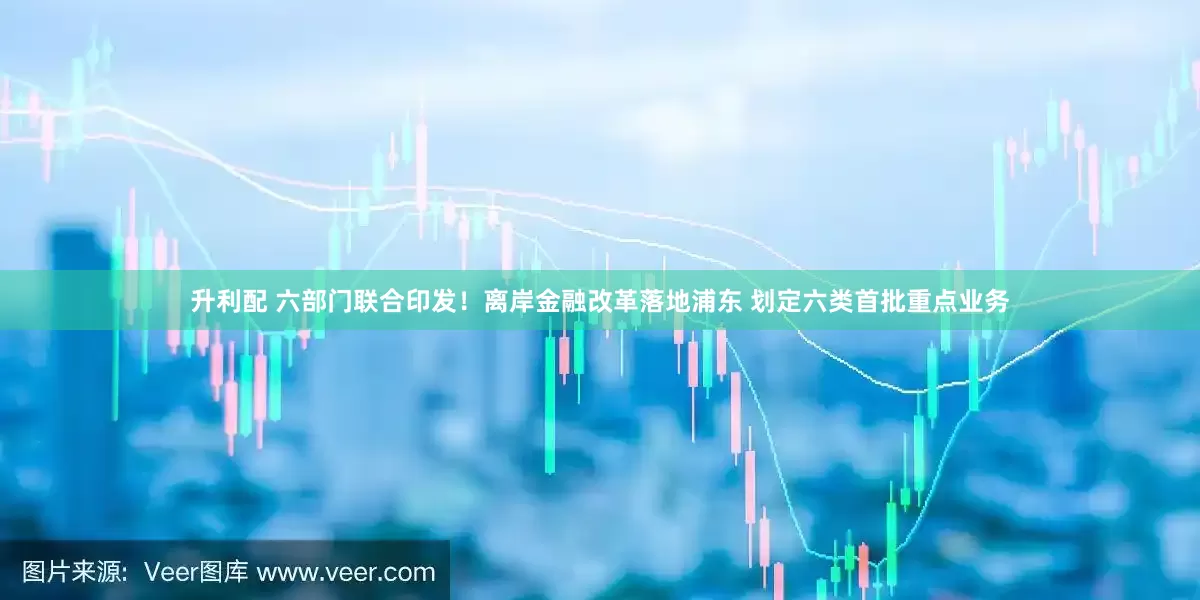 升利配 六部门联合印发！离岸金融改革落地浦东 划定六类首批重点业务