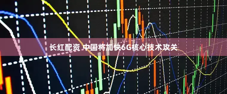 长红配资 中国将加快6G核心技术攻关