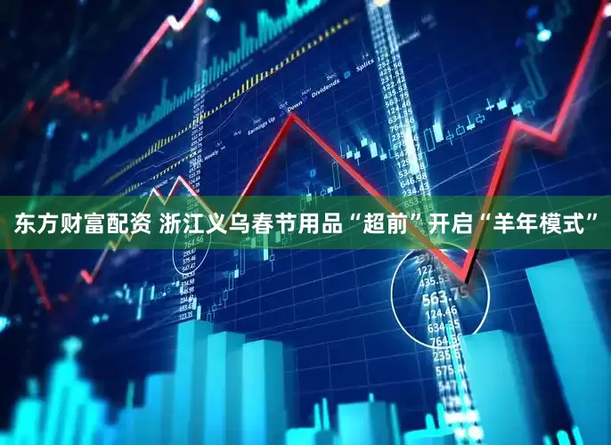 东方财富配资 浙江义乌春节用品“超前”开启“羊年模式”
