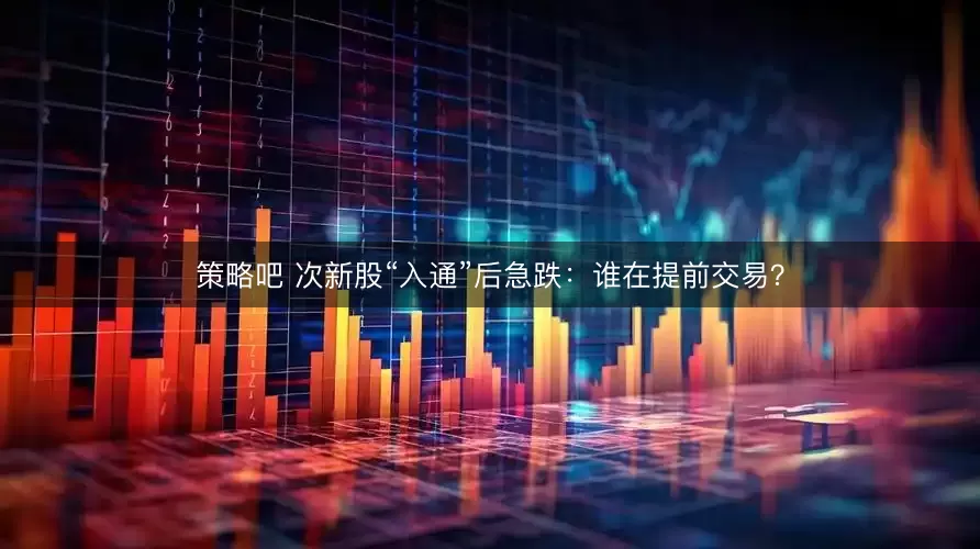 策略吧 次新股“入通”后急跌：谁在提前交易？